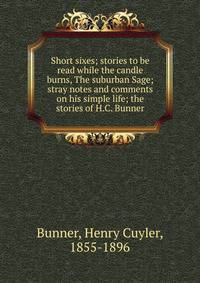 Short sixes; stories to be read while the candle burns, The suburban Sage; stray notes and comments on his simple life; the stories of H.C. Bunner