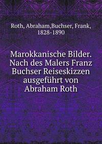 Marokkanische Bilder. Nach des Malers Franz Buchser Reiseskizzen ausgef?hrt von Abraham Roth