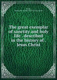 The great exemplar of sanctity and holy life . described in the history of . Jesus Christ