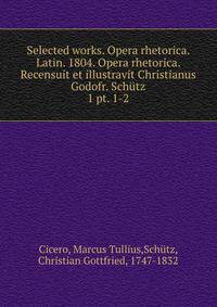 Selected works. Opera rhetorica. Latin. 1804. Opera rhetorica. Recensuit et illustravit Christianus Godofr. Schtz. 1 pt. 1-2