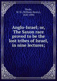 Anglo-Israel; or, The Saxon race proved to be the lost tribes of Israel, in nine lectures;