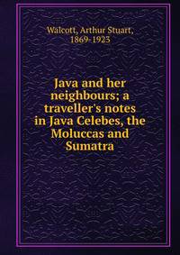 Java and her neighbours; a traveller's notes in Java Celebes, the Moluccas and Sumatra