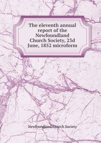 The eleventh annual report of the Newfoundland Church Society, 23d June, 1852 microform