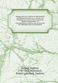 Rapport des Drs. Nelson et MacDonnell et Z?phirin Perrault, ecr., avocat, sur l'H?pital de marine et des ?migr?s de Qu?bec microforme : et correspondance relative aux services du Dr. Robitaille dans le dit h?pital