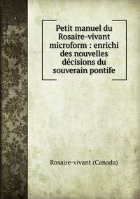 Petit manuel du Rosaire-vivant microform : enrichi des nouvelles d?cisions du souverain pontife