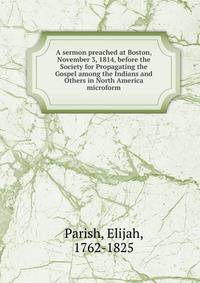 A sermon preached at Boston, November 3, 1814, before the Society for Propagating the Gospel among the Indians and Others in North America microform