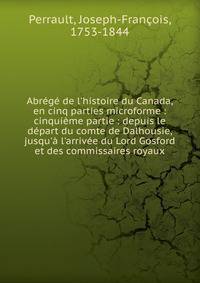 Abr?g? de l'histoire du Canada, en cinq parties microforme : cinqui?me partie : depuis le d?part du comte de Dalhousie, jusqu'? l'arriv?e du Lord Gosford et des commissaires royaux