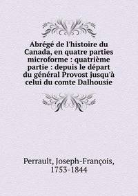 Abr?g? de l'histoire du Canada, en quatre parties microforme : quatri?me partie : depuis le d?part du g?n?ral Provost jusqu'? celui du comte Dalhousie
