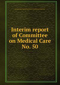Interim report of Committee on Medical Care. No. 50