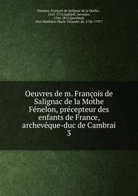 Oeuvres de m. Francois de Salignac de la Mothe Fenelon, precepteur des enfants de France, archeveque-duc de Cambrai