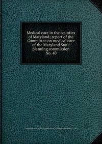 Medical care in the counties of Maryland; report of the Committee on medical care of the Maryland State planning commission. No. 40