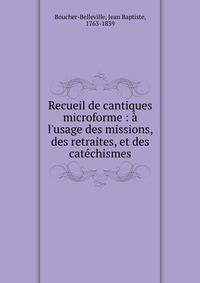 Recueil de cantiques microforme : ? l'usage des missions, des retraites, et des cat?chismes