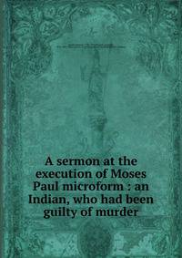 A sermon at the execution of Moses Paul microform : an Indian, who had been guilty of murder