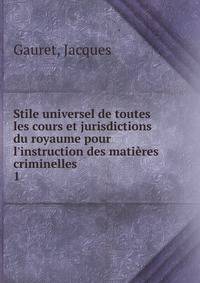 Stile universel de toutes les cours et jurisdictions du royaume pour l'instruction des mati?res criminelles .
