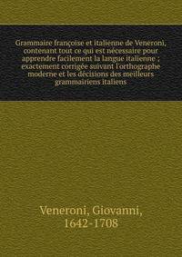 Grammaire fran?oise et italienne de Veneroni, contenant tout ce qui est n?cessaire pour apprendre facilement la langue italienne ; exactement corrig?e suivant l'orthographe moderne et les d?cisions des meilleurs grammairiens italiens