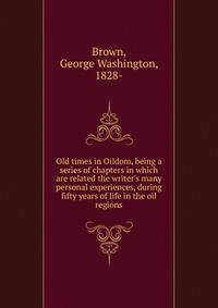 Old times in Oildom, being a series of chapters in which are related the writer's many personal experiences, during fifty years of life in the oil regions