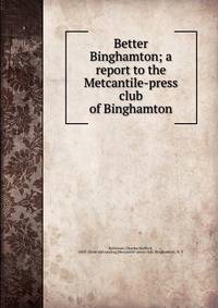 Better Binghamton; a report to the Metcantile-press club of Binghamton