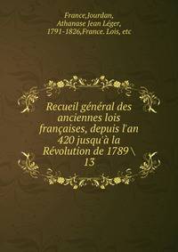 Recueil g?n?ral des anciennes lois fran?aises, depuis l'an 420 jusqu'? la R?volution de 1789