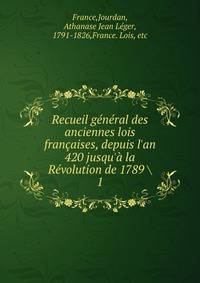 Recueil g?n?ral des anciennes lois fran?aises, depuis l'an 420 jusqu'? la R?volution de 1789