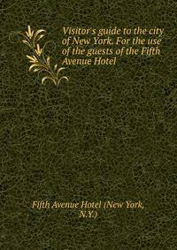 Visitor's guide to the city of New York. For the use of the guests of the Fifth Avenue Hotel