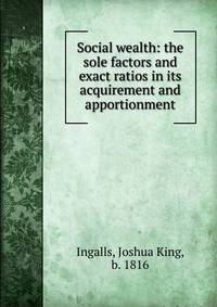 Social wealth: the sole factors and exact ratios in its acquirement and apportionment