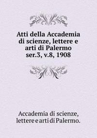 Atti della Accademia di scienze, lettere e arti di Palermo.. ser.3, v.8, 1908
