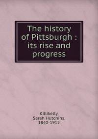 The history of Pittsburgh : its rise and progress