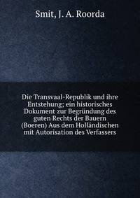 Die Transvaal-Republik und ihre Entstehung; ein historisches Dokument zur Begr?ndung des guten Rechts der Bauern (Boeren) Aus dem Holl?ndischen mit Autorisation des Verfassers