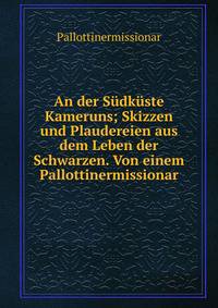 An der S?dk?ste Kameruns; Skizzen und Plaudereien aus dem Leben der Schwarzen. Von einem Pallottinermissionar