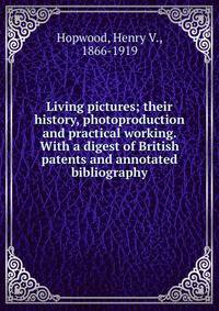 Living pictures; their history, photoproduction and practical working. With a digest of British patents and annotated bibliography
