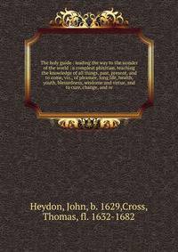 The holy guide : leading the way to the wonder of the world : a compleat phisitian, teaching the knowledge of all things, past, present, and to come, viz., of pleasure, long life, health, youth, blessedness, wisdome and virtue, and to cure, change, a