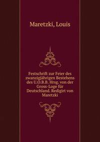 Festschrift zur Feier des zwanzigjahrigen Bestehens des U.O.B.B. Hrsg. von der Gross-Loge fur Deutschland. Redigirt von Maretzki