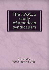 The I.W.W., a study of American syndicalism