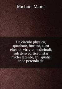 De circulo physico, quadrato, hoc est, auro ejusque virtvte medicinali, sub dvro cortice instar nvclei latente, an &amp; qualis inde petenda sit