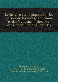 Recherches sur la population, les naissances, les d?c?s, les prisons, les d?p?ts de mendicit?, etc. : dans le royaume des Pays-Bas