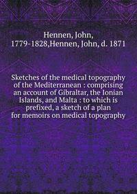 Sketches of the medical topography of the Mediterranean : comprising an account of Gibraltar, the Ionian Islands, and Malta : to which is prefixed, a sketch of a plan for memoirs on medical topography