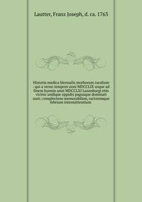 Historia medica biennalis morborum ruralium : qui a verno tempore anni MDCCLIX usque ad finem hyemis anni MDCCLXI Laxenburgi etin vicinis undique oppidis pagusque dominati sunt; complectens memorabilem, rarioremque febrium intermittentium .