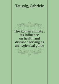The Roman climate : its influence on health and disease : serving as an hygienical guide