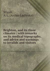 Brighton, and its three climates : with remarks on its medical topography, and advice and warnings to invalids and visitors