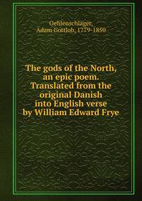 The gods of the North, an epic poem. Translated from the original Danish into English verse by William Edward Frye