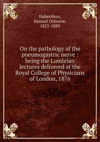 On the pathology of the pneumogastric nerve : being the Lumleian lectures delivered at the Royal College of Physicians of London, 1876