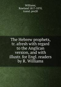 The Hebrew prophets, tr. afresh with regard to the Anglican version, and with illustr. for Engl. readers by R. Williams