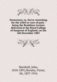 Neurectasy, or, Nerve-stretching for the relief or cure of pain : being the Bradshaw Lecture delivered at the Royal College of Surgeons of England, on the 6th December 1883