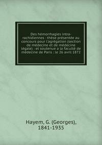 Des h?morrhagies intra-rachidiennes : th?se pr?sent?e au concours pour l'agr?gation (section de m?decine et de m?decine l?gale) : et soutenue a la facult? de m?decine de Paris : le 26 avril 1872