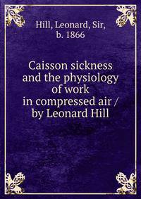 Caisson sickness and the physiology of work in compressed air / by Leonard Hill