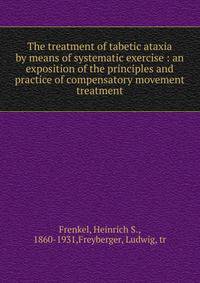 The treatment of tabetic ataxia by means of systematic exercise : an exposition of the principles and practice of compensatory movement treatment