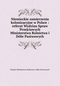 Niemieckie zamierzenia kolonizacyjne w Polsce : referat Wydziau Spraw Przejciowych Ministerstwa Rolnictwa i D?br Pastwowych
