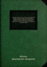 Catalogue commercial, ou, Prix courant general des drogues simples, produits pharmaceutiques et chimiques, plantes medicinales, medicaments speciaux et homoeopathiques, instruments de pharmacie, de chirurgie, de chimie, de physique, et tous autres article