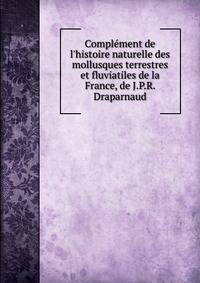 Compl?ment de l'histoire naturelle des mollusques terrestres et fluviatiles de la France, de J.P.R. Draparnaud