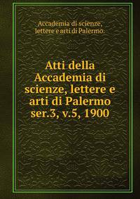 Atti della Accademia di scienze, lettere e arti di Palermo.. ser.3, v.5, 1900